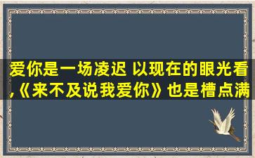 爱你是一场凌迟 以现在的眼光看,《来不及说我爱你》也是槽点满满
